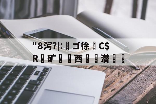 "8泻?|:槄ゴ徐C$R銺矿西€詬潜絵的简单介绍-kaiyun